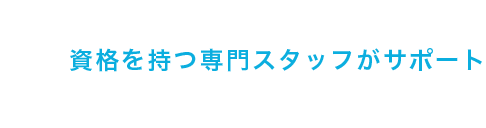 資格を持つ専門スタッフがサポート