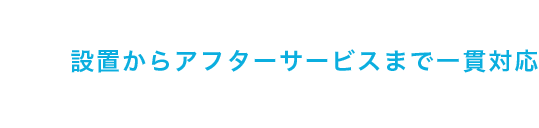 設置からアフターサービスまで一貫対応